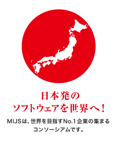 日本発のソフトウェアを世界へ!MIJSは、世界を目指すNo.1企業の集まるコンソーシアムです。