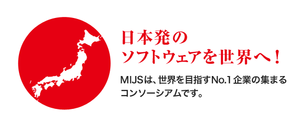 日本発のソフトウェアを世界へ!MIJSは、世界を目指すNo.1企業の集まるコンソーシアムです。